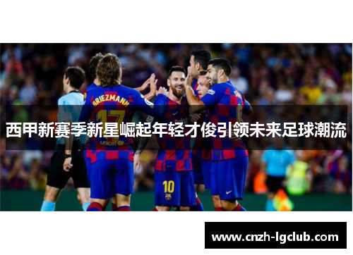西甲新赛季新星崛起年轻才俊引领未来足球潮流 西甲新赛季新星崛起年轻才俊引领未来足球潮流