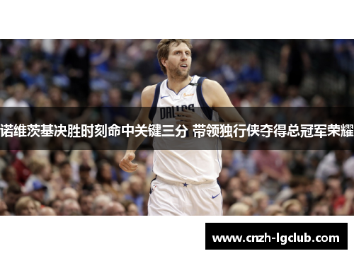 诺维茨基决胜时刻命中关键三分 带领独行侠夺得总冠军荣耀