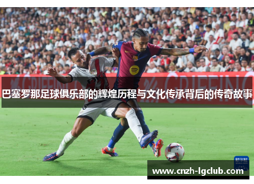 巴塞罗那足球俱乐部的辉煌历程与文化传承背后的传奇故事 巴塞罗那足球俱乐部的辉煌历程与文化传承背后的传奇故事