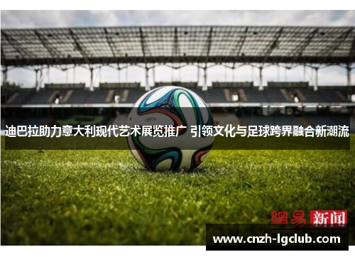 迪巴拉助力意大利现代艺术展览推广 引领文化与足球跨界融合新潮流 迪巴拉助力意大利现代艺术展览推广 引领文化与足球跨界融合新潮流