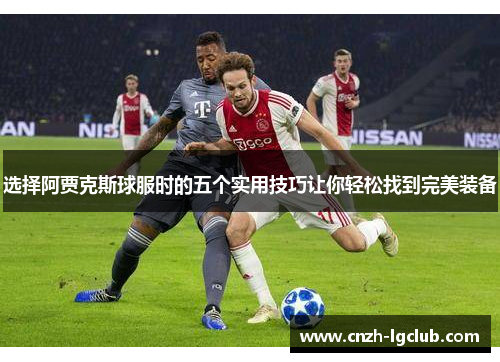 选择阿贾克斯球服时的五个实用技巧让你轻松找到完美装备 选择阿贾克斯球服时的五个实用技巧让你轻松找到完美装备