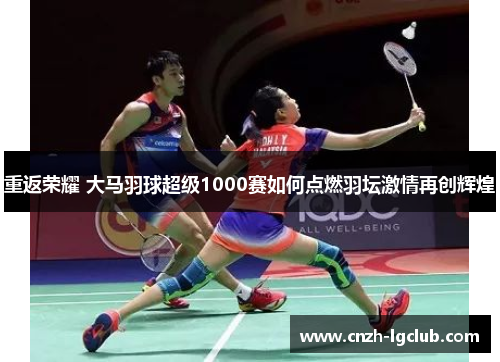 重返荣耀 大马羽球超级1000赛如何点燃羽坛激情再创辉煌 重返荣耀 大马羽球超级1000赛如何点燃羽坛激情再创辉煌