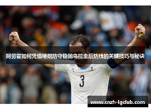 阿劳霍如何凭借硬朗防守稳固乌拉圭后防线的关键技巧与秘诀 阿劳霍如何凭借硬朗防守稳固乌拉圭后防线的关键技巧与秘诀