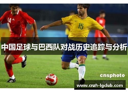 中国足球与巴西队对战历史追踪与分析 中国足球与巴西队对战历史追踪与分析