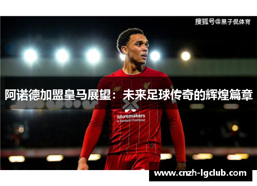 阿诺德加盟皇马展望:未来足球传奇的辉煌篇章 阿诺德加盟皇马展望:未来足球传奇的辉煌篇章