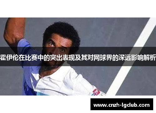 霍伊伦在比赛中的突出表现及其对网球界的深远影响解析