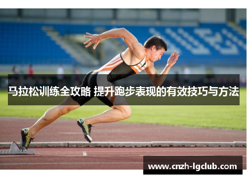 马拉松训练全攻略 提升跑步表现的有效技巧与方法 马拉松训练全攻略 提升跑步表现的有效技巧与方法