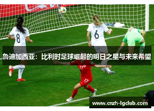 鲁迪加西亚:比利时足球崛起的明日之星与未来希望 鲁迪加西亚:比利时足球崛起的明日之星与未来希望