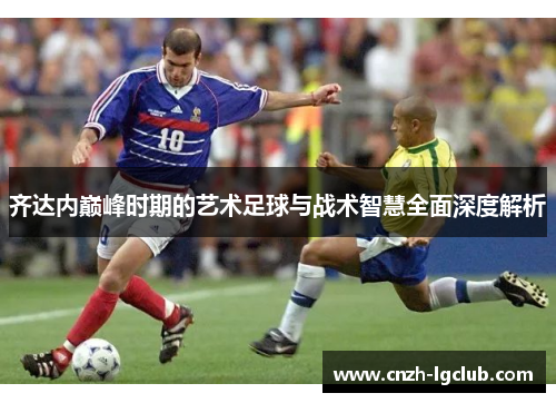 齐达内巅峰时期的艺术足球与战术智慧全面深度解析 齐达内巅峰时期的艺术足球与战术智慧全面深度解析