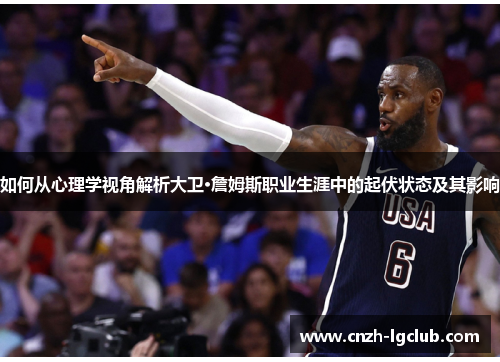 如何从心理学视角解析大卫·詹姆斯职业生涯中的起伏状态及其影响 如何从心理学视角解析大卫·詹姆斯职业生涯中的起伏状态及其影响
