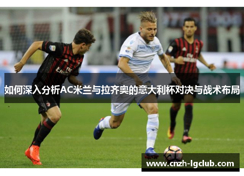 如何深入分析AC米兰与拉齐奥的意大利杯对决与战术布局 如何深入分析AC米兰与拉齐奥的意大利杯对决与战术布局