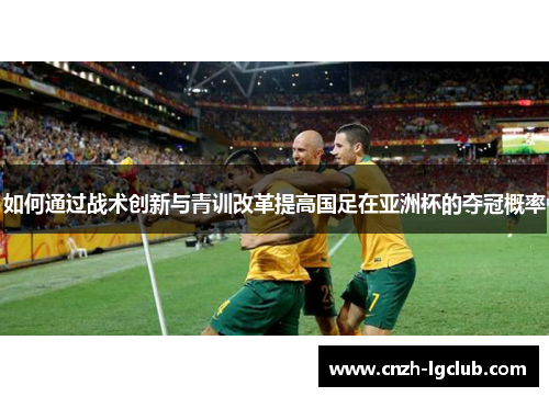 如何通过战术创新与青训改革提高国足在亚洲杯的夺冠概率