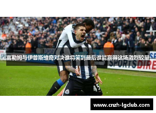 富勒姆与伊普斯维奇对决谁将笑到最后谁能赢得这场激烈较量 富勒姆与伊普斯维奇对决谁将笑到最后谁能赢得这场激烈较量