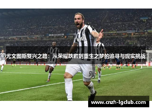 尤文图斯复兴之路:从荣耀跌宕到重生之梦的追寻与现实挑战 尤文图斯复兴之路:从荣耀跌宕到重生之梦的追寻与现实挑战