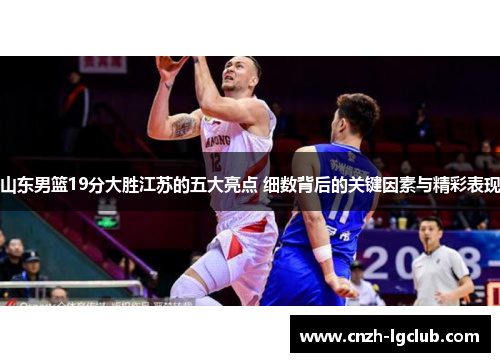 山东男篮19分大胜江苏的五大亮点 细数背后的关键因素与精彩表现 山东男篮19分大胜江苏的五大亮点 细数背后的关键因素与精彩表现