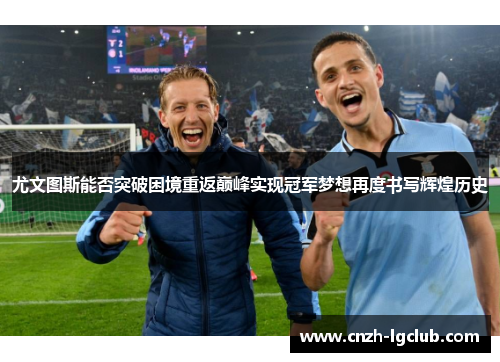 尤文图斯能否突破困境重返巅峰实现冠军梦想再度书写辉煌历史