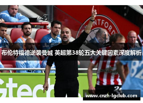 布伦特福德逆袭曼城 英超第38轮五大关键因素深度解析 布伦特福德逆袭曼城 英超第38轮五大关键因素深度解析