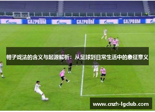 帽子戏法的含义与起源解析:从足球到日常生活中的象征意义 帽子戏法的含义与起源解析:从足球到日常生活中的象征意义