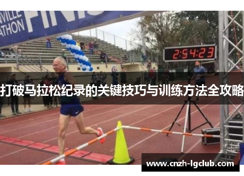 打破马拉松纪录的关键技巧与训练方法全攻略 打破马拉松纪录的关键技巧与训练方法全攻略