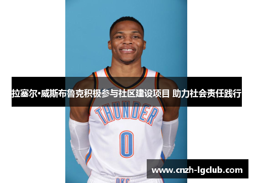 拉塞尔·威斯布鲁克积极参与社区建设项目 助力社会责任践行 拉塞尔·威斯布鲁克积极参与社区建设项目 助力社会责任践行