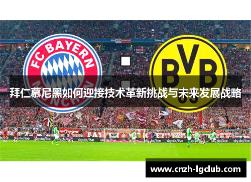 拜仁慕尼黑如何迎接技术革新挑战与未来发展战略 拜仁慕尼黑如何迎接技术革新挑战与未来发展战略