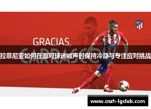 拉菲尼亚如何在面对球迷嘘声时保持冷静与专注应对挑战 拉菲尼亚如何在面对球迷嘘声时保持冷静与专注应对挑战