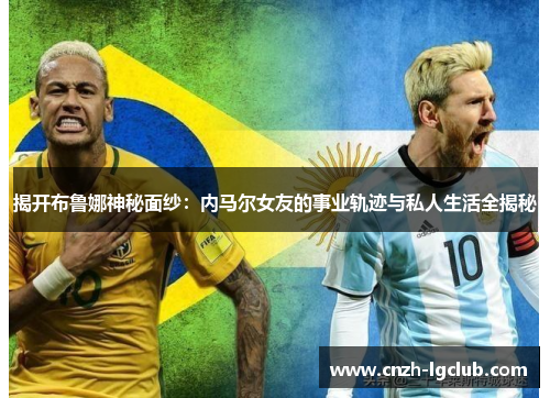 揭开布鲁娜神秘面纱:内马尔女友的事业轨迹与私人生活全揭秘 揭开布鲁娜神秘面纱:内马尔女友的事业轨迹与私人生活全揭秘