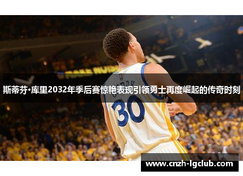 斯蒂芬·库里2032年季后赛惊艳表现引领勇士再度崛起的传奇时刻 斯蒂芬·库里2032年季后赛惊艳表现引领勇士再度崛起的传奇时刻