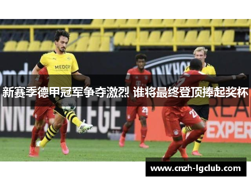 新赛季德甲冠军争夺激烈 谁将最终登顶捧起奖杯 新赛季德甲冠军争夺激烈 谁将最终登顶捧起奖杯