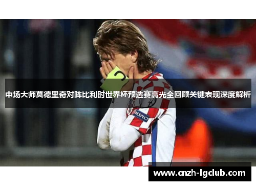 中场大师莫德里奇对阵比利时世界杯预选赛高光全回顾关键表现深度解析 中场大师莫德里奇对阵比利时世界杯预选赛高光全回顾关键表现深度解析
