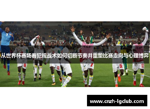 从世界杯赛场看犯规战术如何切断节奏并重塑比赛走向与心理博弈 从世界杯赛场看犯规战术如何切断节奏并重塑比赛走向与心理博弈