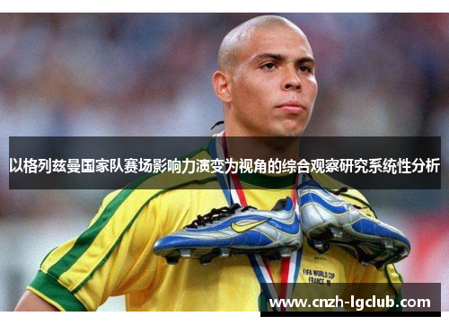 以格列兹曼国家队赛场影响力演变为视角的综合观察研究系统性分析 以格列兹曼国家队赛场影响力演变为视角的综合观察研究系统性分析