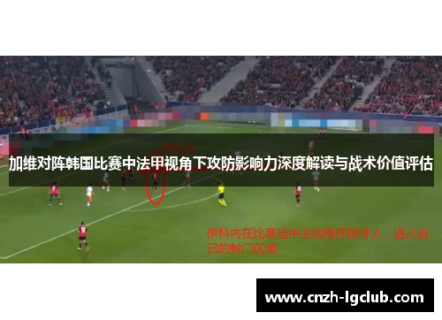 加维对阵韩国比赛中法甲视角下攻防影响力深度解读与战术价值评估 加维对阵韩国比赛中法甲视角下攻防影响力深度解读与战术价值评估