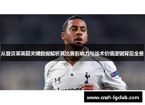 从登贝莱英超关键数据解析其比赛影响力与战术价值逻辑背后全景 从登贝莱英超关键数据解析其比赛影响力与战术价值逻辑背后全景