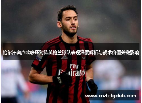 恰尔汗奥卢欧联杯对阵英格兰球队表现深度解析与战术价值关键影响 恰尔汗奥卢欧联杯对阵英格兰球队表现深度解析与战术价值关键影响