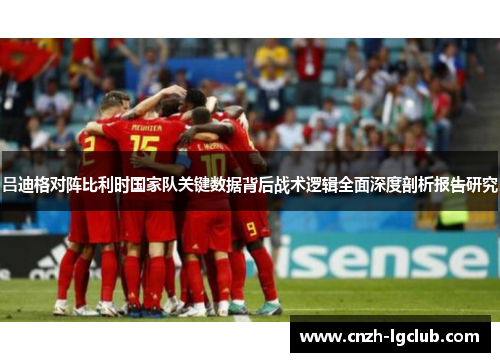吕迪格对阵比利时国家队关键数据背后战术逻辑全面深度剖析报告研究 吕迪格对阵比利时国家队关键数据背后战术逻辑全面深度剖析报告研究