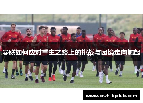 曼联如何应对重生之路上的挑战与困境走向崛起 曼联如何应对重生之路上的挑战与困境走向崛起