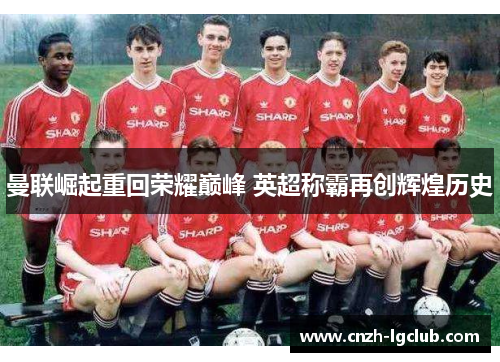 曼联崛起重回荣耀巅峰 英超称霸再创辉煌历史 曼联崛起重回荣耀巅峰 英超称霸再创辉煌历史