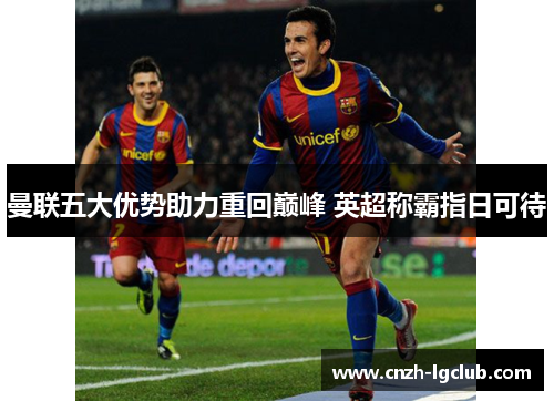 曼联五大优势助力重回巅峰 英超称霸指日可待 曼联五大优势助力重回巅峰 英超称霸指日可待