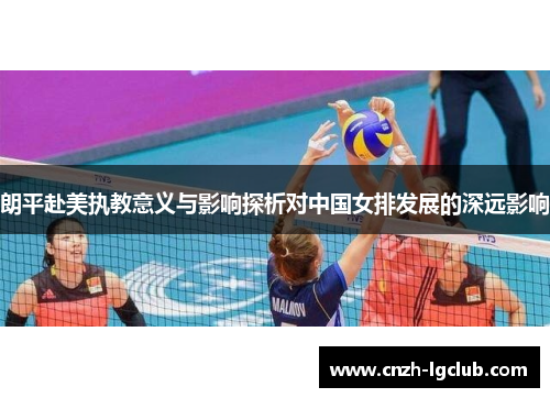 朗平赴美执教意义与影响探析对中国女排发展的深远影响 朗平赴美执教意义与影响探析对中国女排发展的深远影响