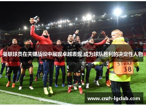 曼联球员在关键战役中展现卓越表现 成为球队胜利的决定性人物 曼联球员在关键战役中展现卓越表现 成为球队胜利的决定性人物