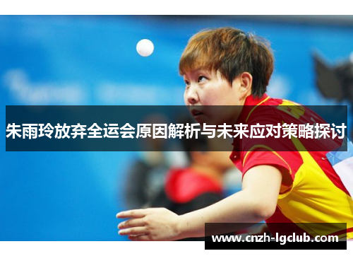 朱雨玲放弃全运会原因解析与未来应对策略探讨