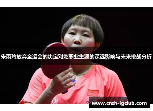 朱雨玲放弃全运会的决定对她职业生涯的深远影响与未来挑战分析 朱雨玲放弃全运会的决定对她职业生涯的深远影响与未来挑战分析